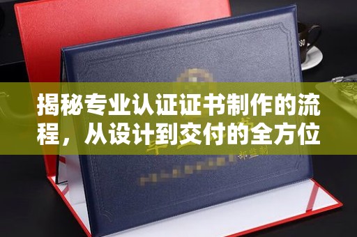 竹北揭秘专业认证证书制作的流程，从设计到交付的全方位指南
