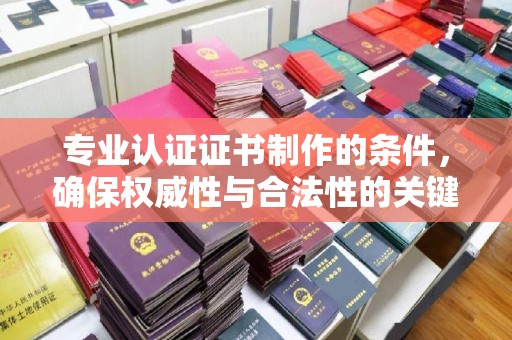竹北专业认证证书制作的条件，确保权威性与合法性的关键要素