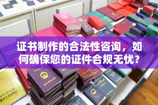 竹北证书制作的合法性咨询，如何确保您的证件合规无忧？